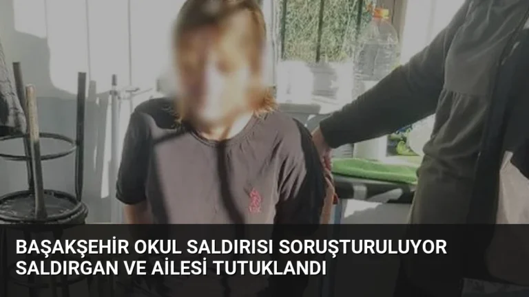 Başakşehir Okul Saldırısı Soruşturuluyor Saldırgan ve Ailesi Tutuklandı